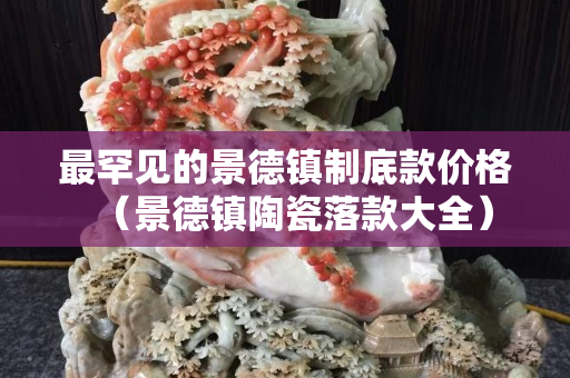 最罕見的景德鎮(zhèn)制底款價格（景德鎮(zhèn)陶瓷落款大全）