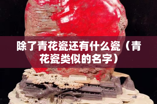 除了青花瓷還有什么瓷（青花瓷類似的名字）