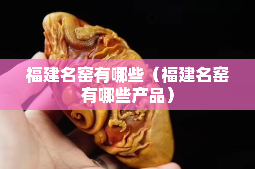 福建名窯有哪些（福建名窯有哪些產品）