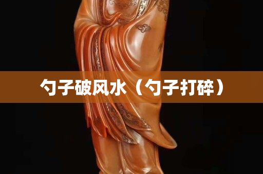 勺子破風(fēng)水（勺子打碎）