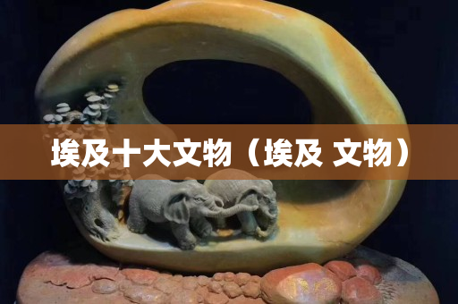 埃及十大文物（埃及 文物）