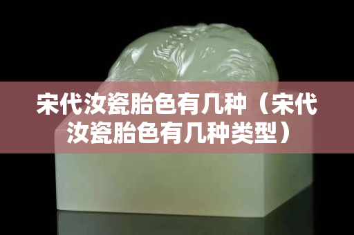 宋代汝瓷胎色有幾種（宋代汝瓷胎色有幾種類型）