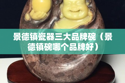 景德鎮瓷器三大品牌碗（景德鎮碗哪個品牌好）