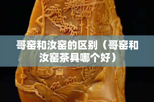 哥窯和汝窯的區別（哥窯和汝窯茶具哪個好）