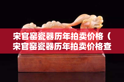 宋官窯瓷器歷年拍賣價格（宋官窯瓷器歷年拍賣價格查詢）