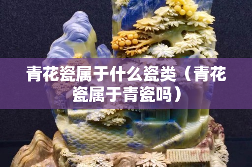 青花瓷屬于什么瓷類（青花瓷屬于青瓷嗎）