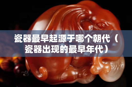 瓷器最早起源于哪個朝代（瓷器出現的最早年代）