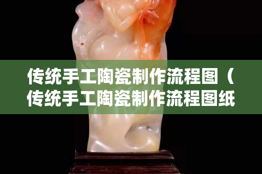 傳統手工陶瓷制作流程圖（傳統手工陶瓷制作流程圖紙）