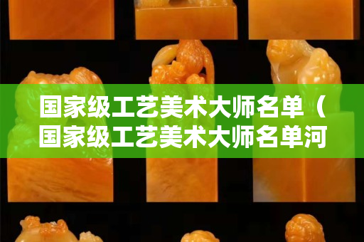 國(guó)家級(jí)工藝美術(shù)大師名單（國(guó)家級(jí)工藝美術(shù)大師名單河南省）