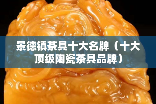 景德鎮(zhèn)茶具十大名牌（十大頂級(jí)陶瓷茶具品牌）