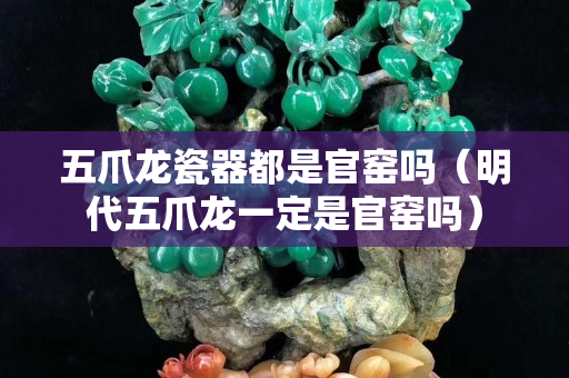 五爪龍瓷器都是官窯嗎（明代五爪龍一定是官窯嗎）