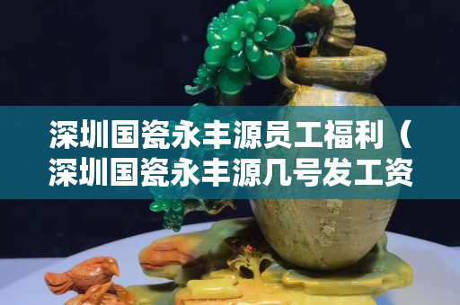深圳國瓷永豐源員工福利（深圳國瓷永豐源幾號發工資）