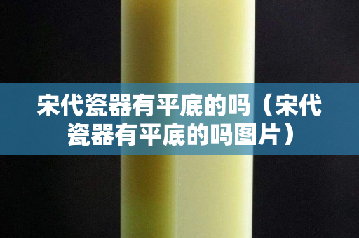 宋代瓷器有平底的嗎（宋代瓷器有平底的嗎圖片）