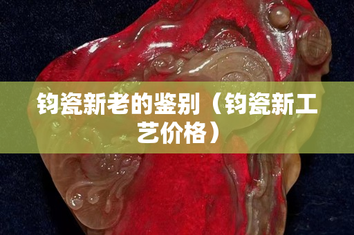 鈞瓷新老的鑒別（鈞瓷新工藝價格）