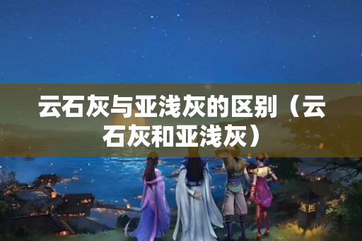 云石灰與亞淺灰的區(qū)別（云石灰和亞淺灰）