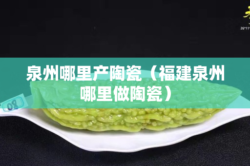 泉州哪里產陶瓷（福建泉州哪里做陶瓷）