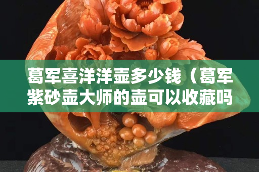 葛軍喜洋洋壺多少錢（葛軍紫砂壺大師的壺可以收藏嗎？）