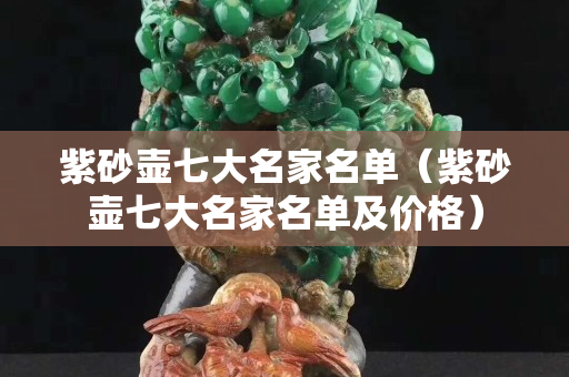 紫砂壺七大名家名單（紫砂壺七大名家名單及價格）