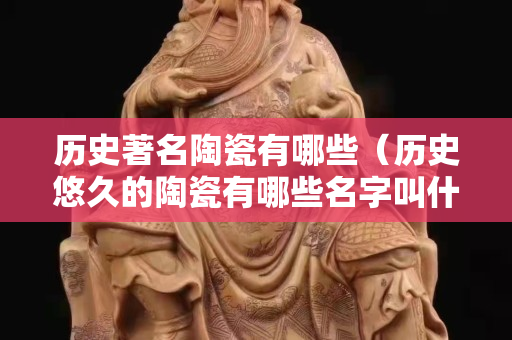 歷史著名陶瓷有哪些（歷史悠久的陶瓷有哪些名字叫什么歷史有多久）
