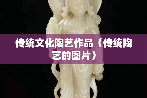 傳統文化陶藝作品（傳統陶藝的圖片）