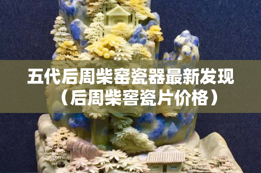 五代后周柴窯瓷器最新發現（后周柴窖瓷片價格）
