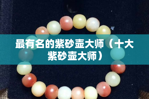 最有名的紫砂壺大師（十大紫砂壺大師）