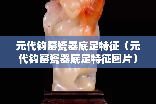 元代鈞窯瓷器底足特征（元代鈞窯瓷器底足特征圖片）