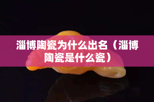 淄博陶瓷為什么出名（淄博陶瓷是什么瓷）