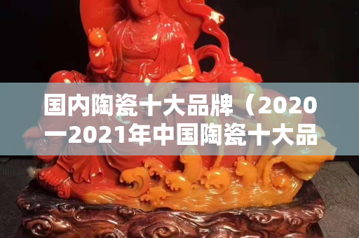國內(nèi)陶瓷十大品牌（2020一2021年中國陶瓷十大品牌）