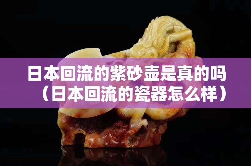 日本回流的紫砂壺是真的嗎（日本回流的瓷器怎么樣）