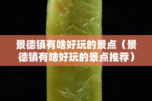 景德鎮(zhèn)有啥好玩的景點(diǎn)（景德鎮(zhèn)有啥好玩的景點(diǎn)推薦）