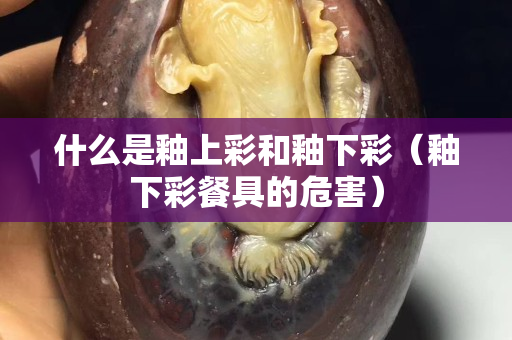 什么是釉上彩和釉下彩（釉下彩餐具的危害）