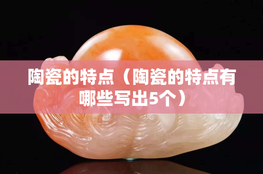 陶瓷的特點（陶瓷的特點有哪些寫出5個）