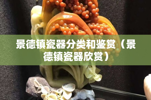 景德鎮瓷器分類和鑒賞（景德鎮瓷器欣賞）
