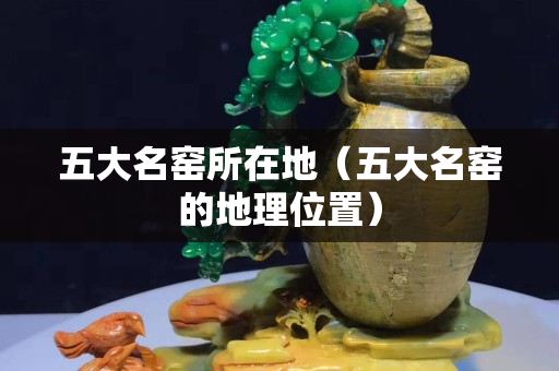五大名窯所在地（五大名窯的地理位置）