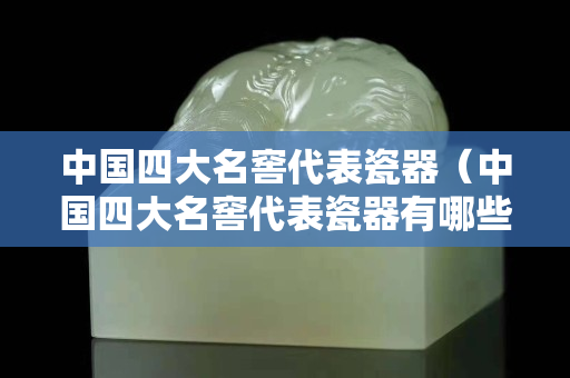 中國四大名窖代表瓷器（中國四大名窖代表瓷器有哪些）