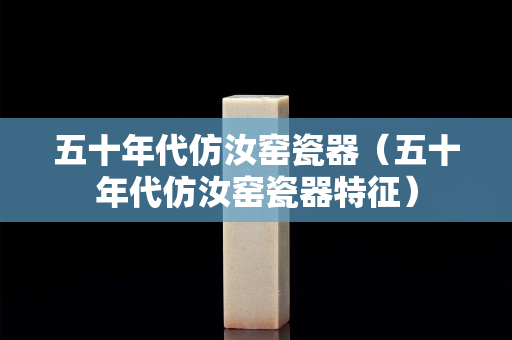 五十年代仿汝窯瓷器（五十年代仿汝窯瓷器特征）