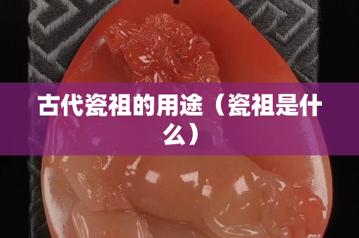 古代瓷祖的用途（瓷祖是什么）