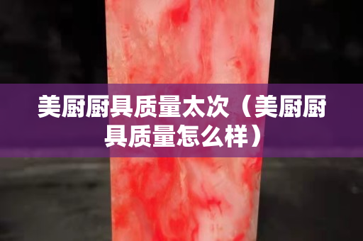 美廚廚具質量太次（美廚廚具質量怎么樣）