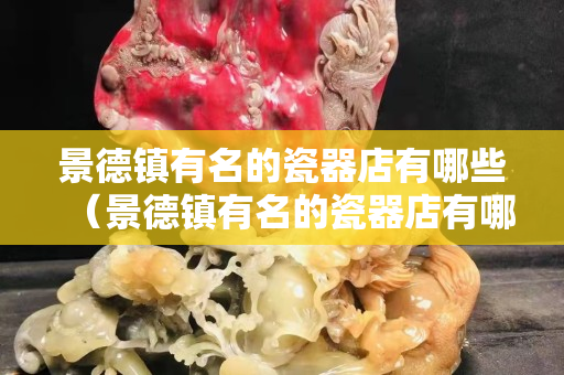景德鎮有名的瓷器店有哪些（景德鎮有名的瓷器店有哪些地方）