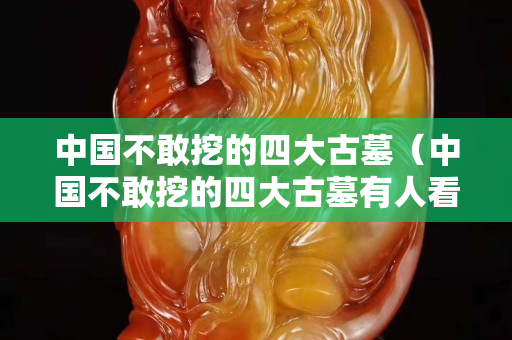 中國不敢挖的四大古墓（中國不敢挖的四大古墓有人看守嗎）