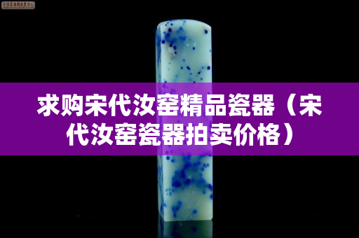 求購宋代汝窯精品瓷器（宋代汝窯瓷器拍賣價格）