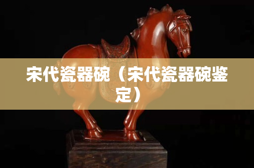 宋代瓷器碗（宋代瓷器碗鑒定）