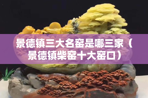 景德鎮三大名窯是哪三家（景德鎮柴窯十大窯口）