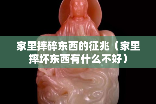 家里摔碎東西的征兆（家里摔壞東西有什么不好）