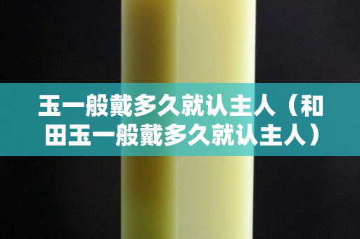 玉一般戴多久就認主人（和田玉一般戴多久就認主人）