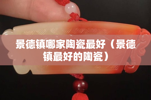 景德鎮哪家陶瓷最好（景德鎮最好的陶瓷）