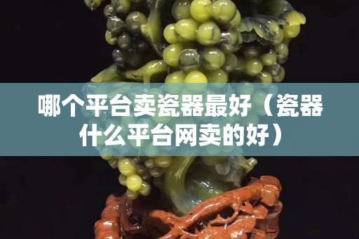 哪個平臺賣瓷器最好（瓷器什么平臺網賣的好）