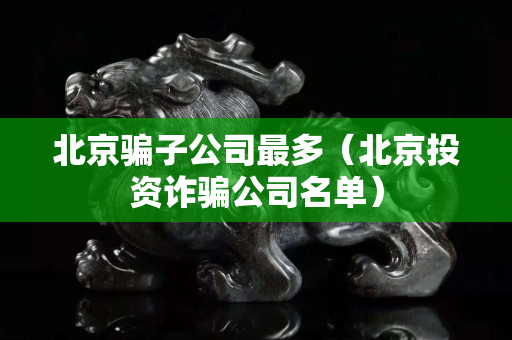 北京騙子公司最多（北京投資詐騙公司名單）