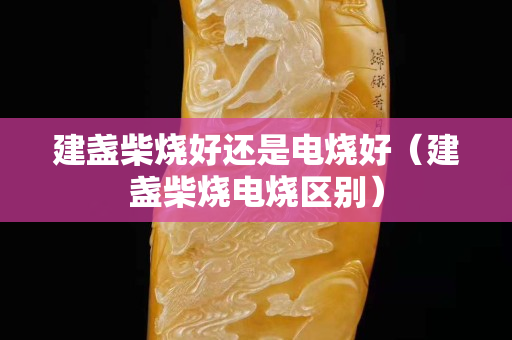 建盞柴燒好還是電燒好（建盞柴燒電燒區別）